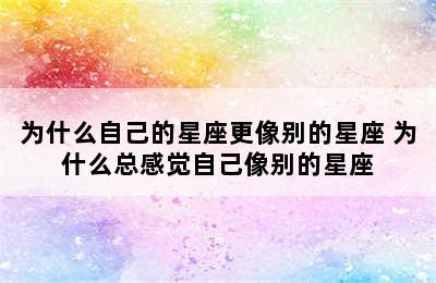 为什么自己的星座更像别的星座 为什么总感觉自己像别的星座